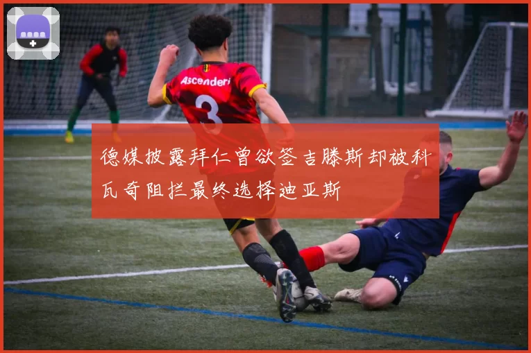 德媒披露拜仁曾欲签吉滕斯却被科瓦奇阻拦最终选择迪亚斯