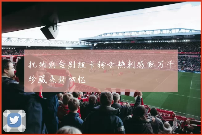托纳利告别纽卡转会热刺感慨万千珍藏美好回忆
