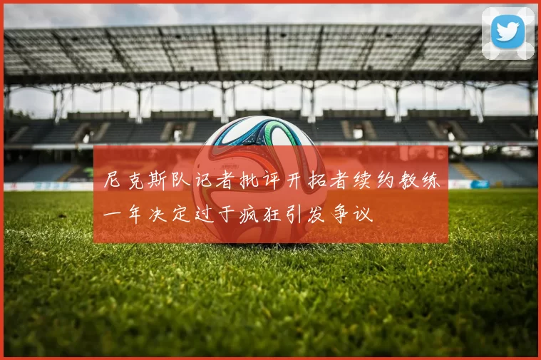 尼克斯队记者批评开拓者续约教练一年决定过于疯狂引发争议