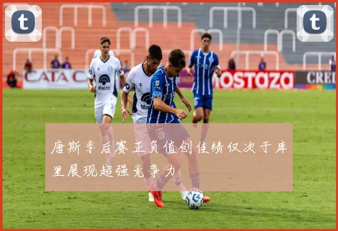 唐斯季后赛正负值创佳绩仅次于库里展现超强竞争力