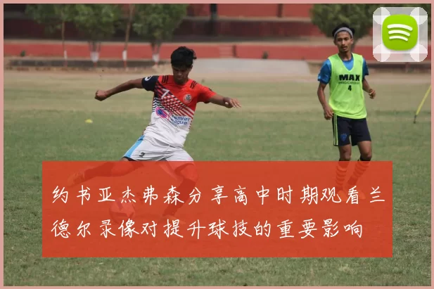约书亚杰弗森分享高中时期观看兰德尔录像对提升球技的重要影响